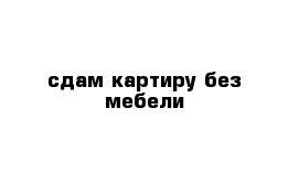 сдам картиру без мебели